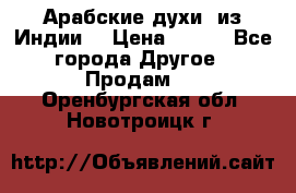 Арабские духи (из Индии) › Цена ­ 250 - Все города Другое » Продам   . Оренбургская обл.,Новотроицк г.